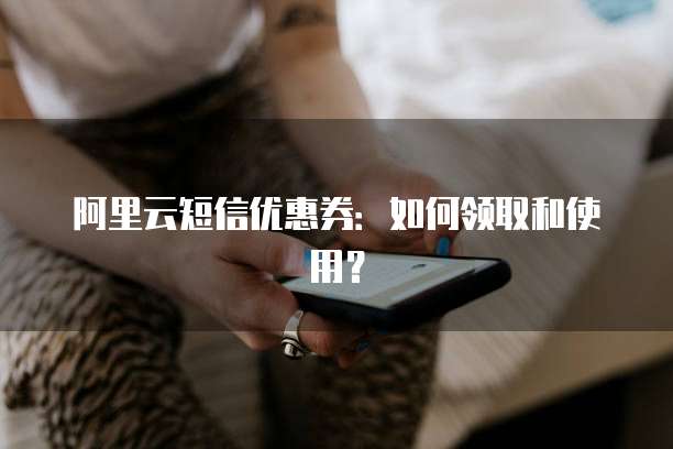 阿里云短信优惠券:如何领取和使用?