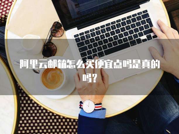 阿里云邮箱怎么买便宜点吗是真的吗？