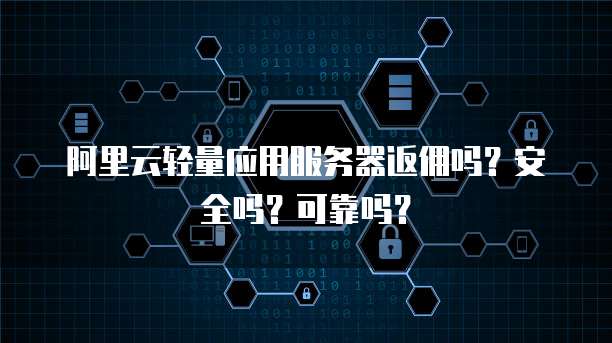 阿里云轻量应用服务器返佣吗?安全吗?可靠吗?