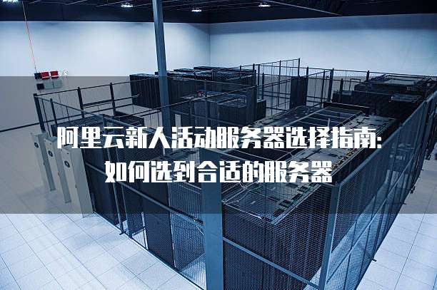 阿里云新人活动服务器选择指南:如何选到合适的服务器