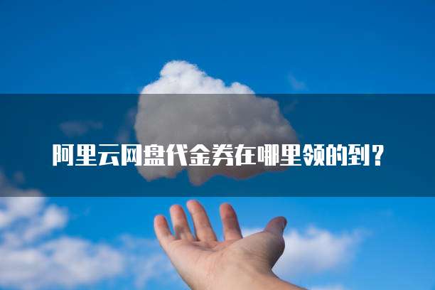 阿里云网盘代金券在哪里领的到?