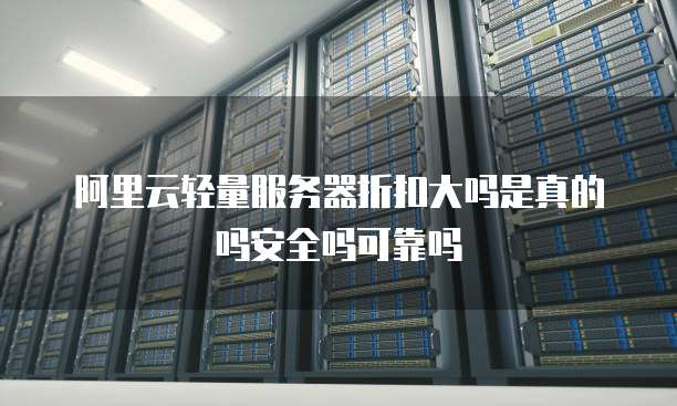 阿里云轻量服务器折扣大吗是真的吗安全吗可靠吗