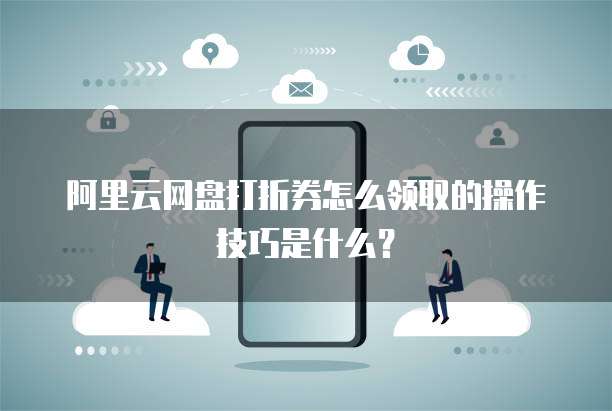 阿里云网盘打折券怎么领取的操作技巧是什么?