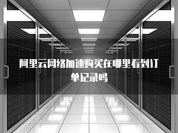 阿里云网络加速购买在哪里看到订单记录吗
