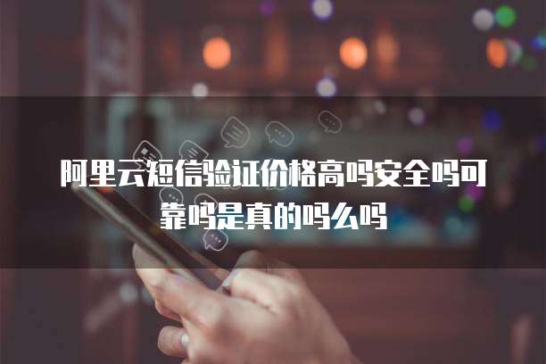 阿里云短信验证价格高吗安全吗可靠吗是真的吗么吗