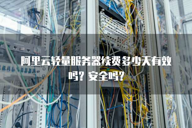 阿里云轻量服务器续费多少天有效吗?安全吗?