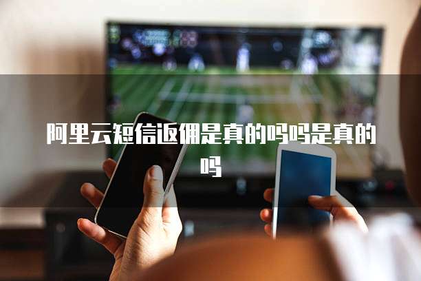 阿里云短信返佣是真的吗吗是真的吗