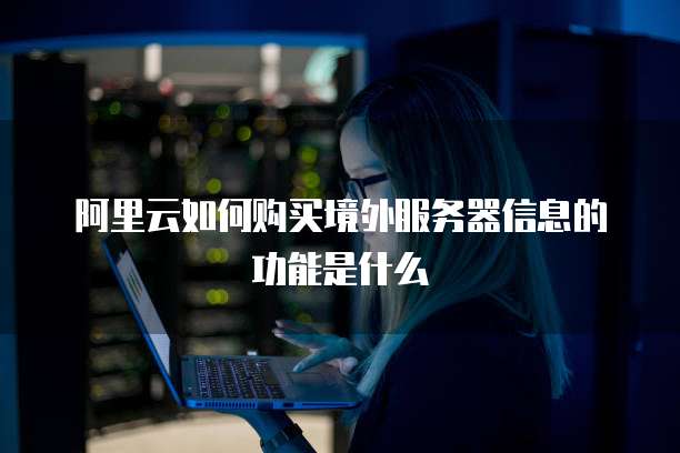 阿里云如何购买境外服务器信息的功能是什么