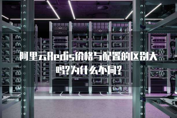 阿里云Redis价格与配置的区别大吗?为什么不同?