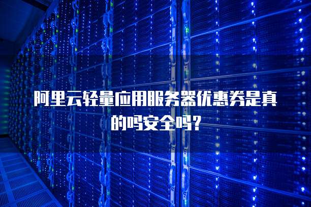 阿里云轻量应用服务器优惠券是真的吗安全吗?