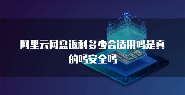 阿里云网盘返利多少合适用吗是真的吗安全吗