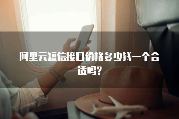 阿里云短信接口价格多少钱一个合适吗?