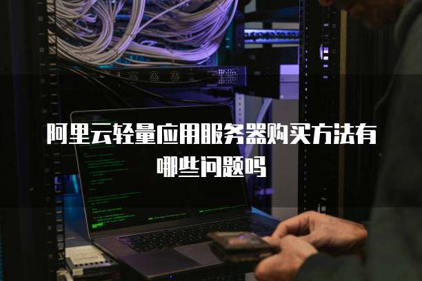 阿里云轻量应用服务器购买方法有哪些问题吗