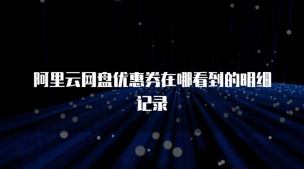 阿里云网盘优惠券在哪看到的明细记录