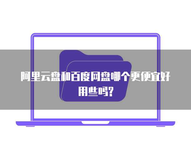 阿里云盘和百度网盘哪个更便宜好用些吗?