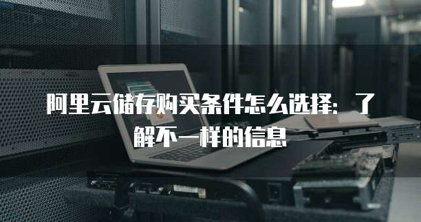 阿里云储存购买条件怎么选择:了解不一样的信息