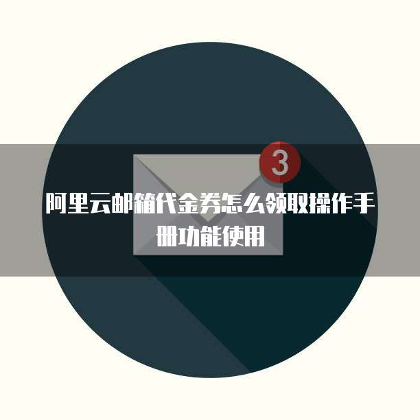 阿里云邮箱代金券怎么领取操作手册功能使用