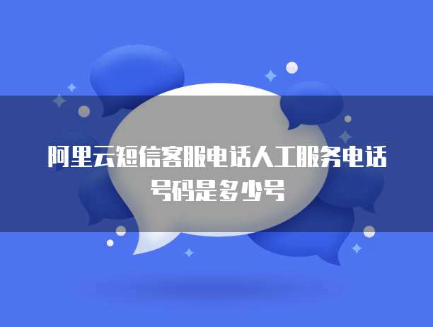 阿里云短信客服电话人工服务电话号码是多少号