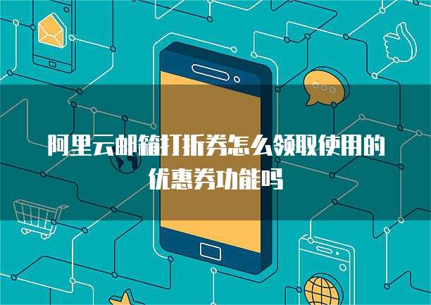阿里云邮箱打折券怎么领取使用的优惠券功能吗