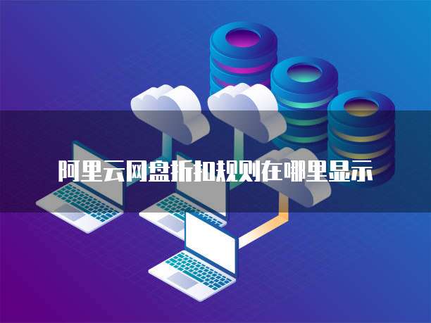 阿里云网盘折扣规则在哪里显示