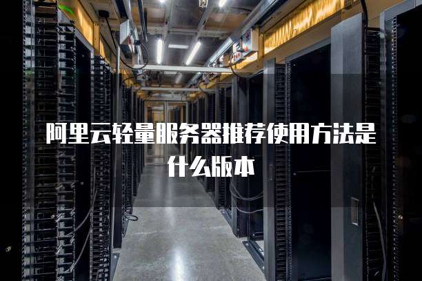 阿里云轻量服务器推荐使用方法是什么版本