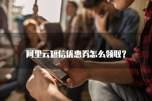阿里云短信优惠券怎么领取?