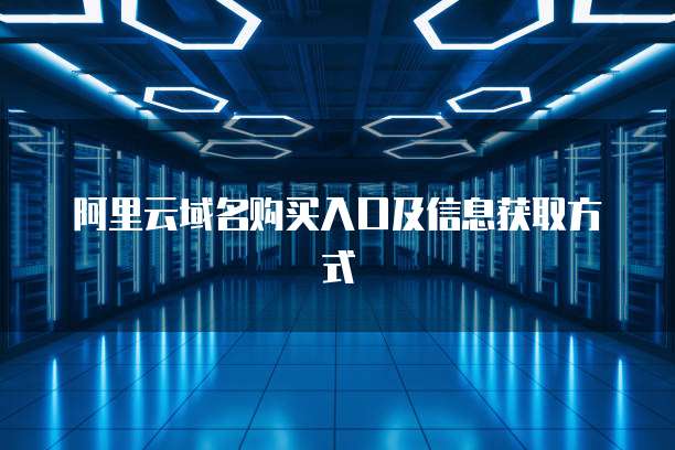 阿里云域名购买入口及信息获取方式