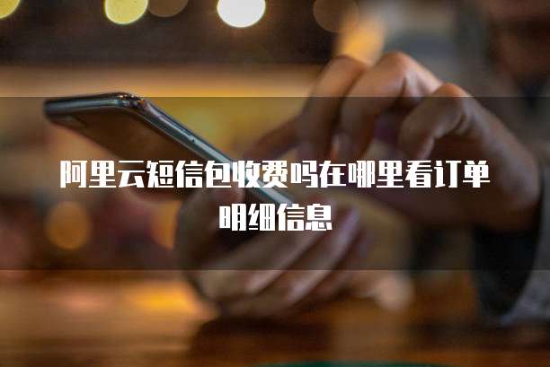 阿里云短信包收费吗在哪里看订单明细信息