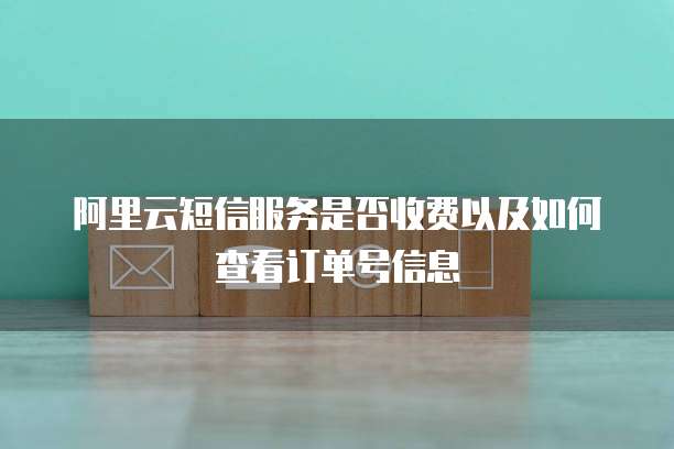 阿里云短信服务是否收费以及如何查看订单号信息