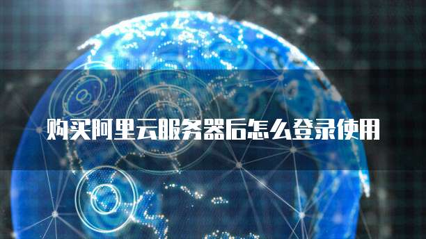 购买阿里云服务器后怎么登录使用