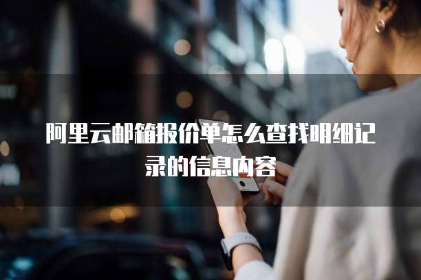 阿里云邮箱报价单怎么查找明细记录的信息内容