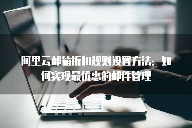 阿里云邮箱折扣规则设置方法：如何实现最优惠的邮件管理