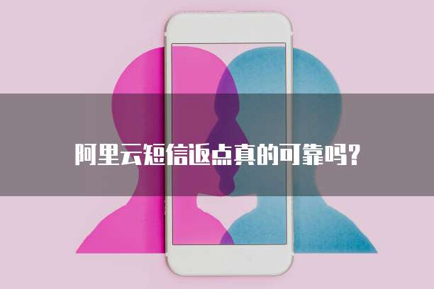 阿里云短信返点真的可靠吗?