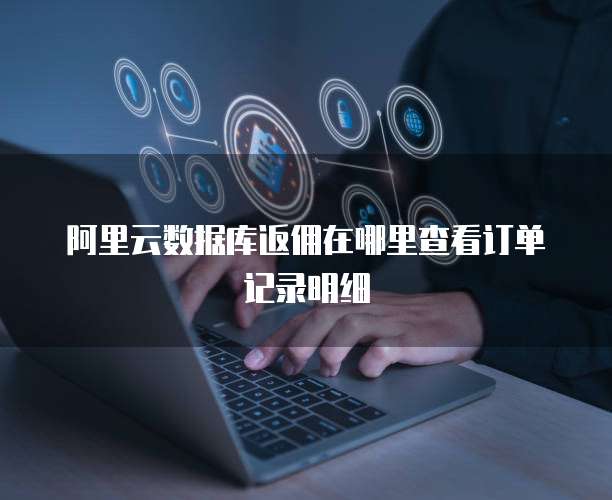 阿里云数据库返佣在哪里查看订单记录明细