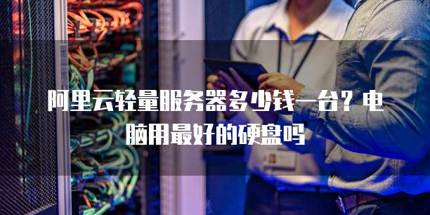 阿里云轻量服务器多少钱一台?电脑用最好的硬盘吗