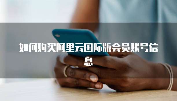 如何购买阿里云国际版会员账号信息