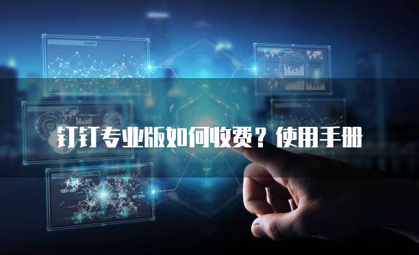 钉钉专业版如何收费?使用手册