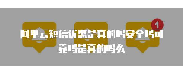 阿里云短信优惠是真的吗安全吗可靠吗是真的吗么