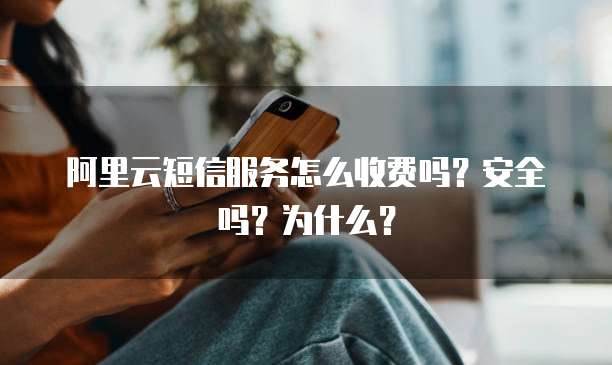 阿里云短信服务怎么收费吗?安全吗?为什么?