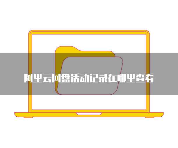阿里云网盘活动记录在哪里查看