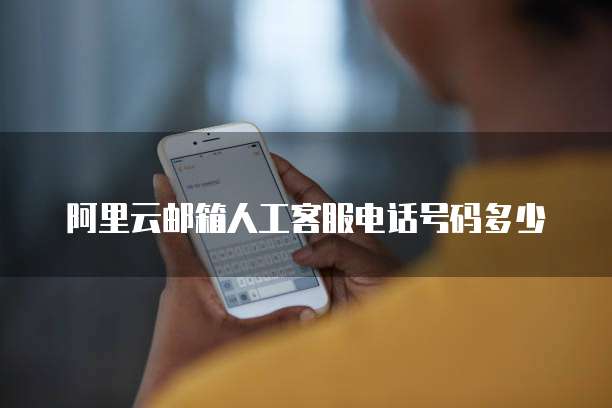 阿里云邮箱人工客服电话号码多少