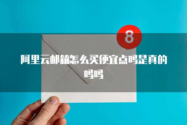 阿里云邮箱怎么买便宜点吗是真的吗吗