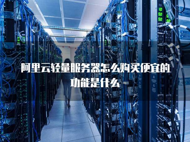 阿里云轻量服务器怎么购买便宜的功能是什么