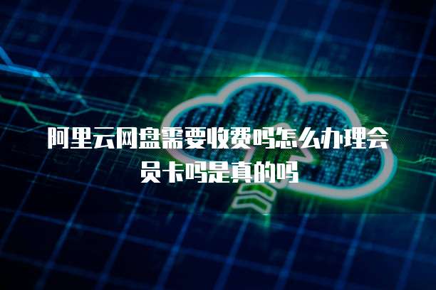 阿里云网盘需要收费吗怎么办理会员卡吗是真的吗