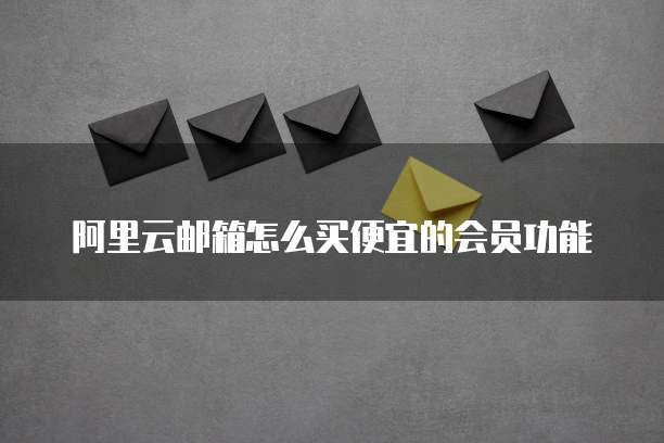 阿里云邮箱怎么买便宜的会员功能