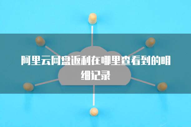 阿里云网盘返利在哪里查看到的明细记录
