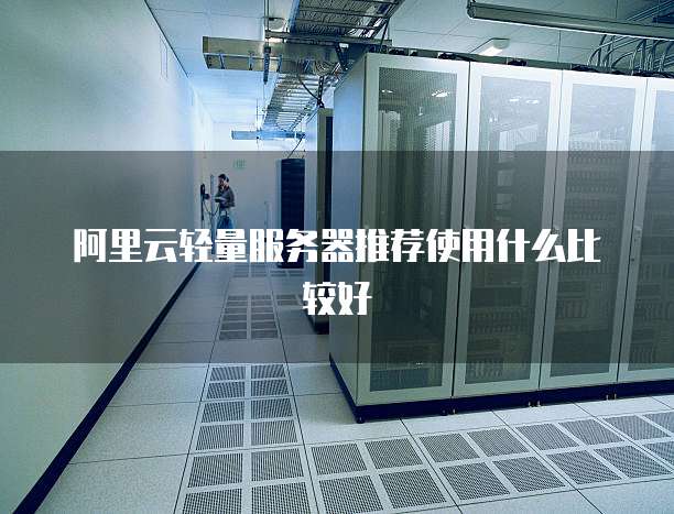 阿里云轻量服务器推荐使用什么比较好