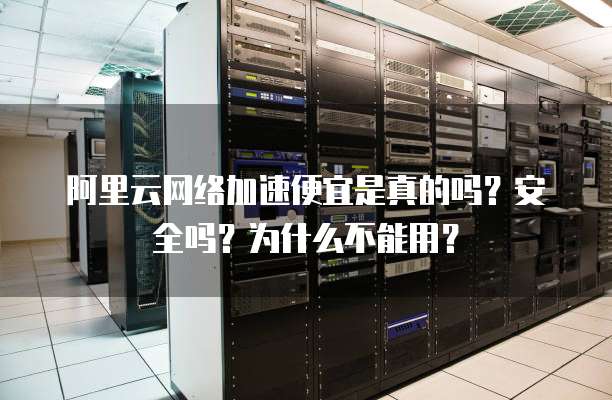 阿里云网络加速便宜是真的吗?安全吗?为什么不能用?