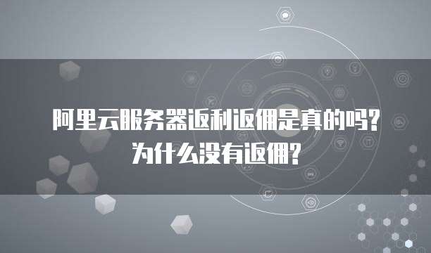 阿里云服务器返利返佣是真的吗?为什么没有返佣?