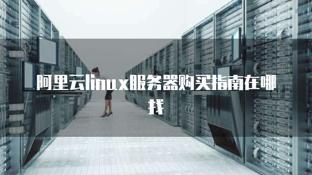 阿里云linux服务器购买指南在哪找